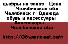 цыфры на заказ › Цена ­ 700 - Челябинская обл., Челябинск г. Одежда, обувь и аксессуары » Аксессуары   . Челябинская обл.